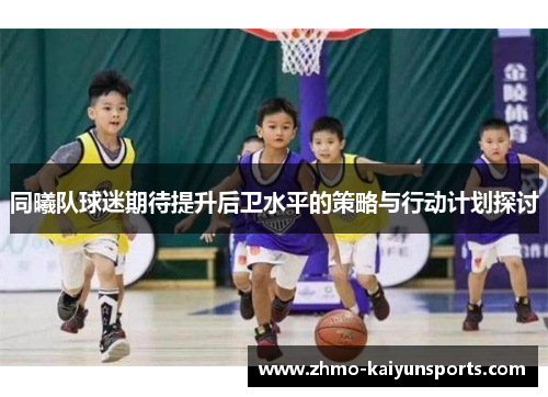 同曦队球迷期待提升后卫水平的策略与行动计划探讨