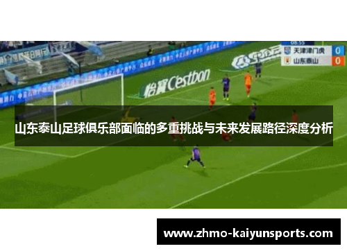山东泰山足球俱乐部面临的多重挑战与未来发展路径深度分析