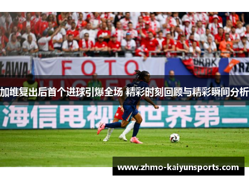 加维复出后首个进球引爆全场 精彩时刻回顾与精彩瞬间分析