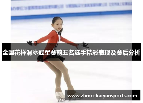 全国花样滑冰冠军赛前五名选手精彩表现及赛后分析