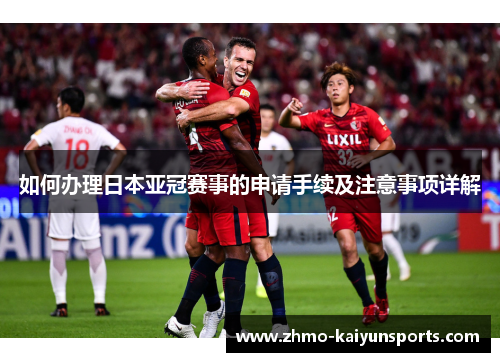 如何办理日本亚冠赛事的申请手续及注意事项详解