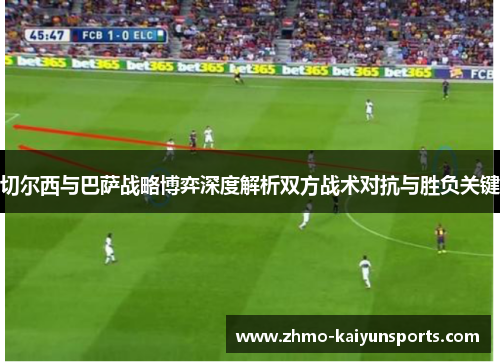 切尔西与巴萨战略博弈深度解析双方战术对抗与胜负关键