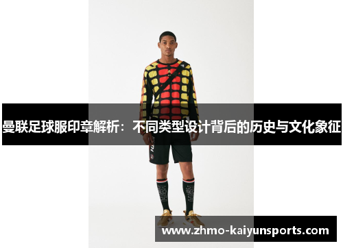 曼联足球服印章解析：不同类型设计背后的历史与文化象征
