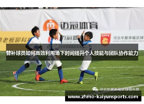 替补球员如何高效利用场下时间提升个人技能与团队协作能力