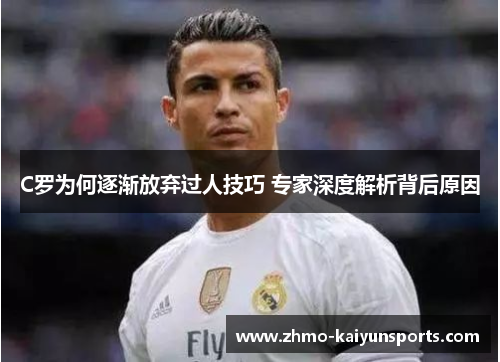 C罗为何逐渐放弃过人技巧 专家深度解析背后原因 C罗为何逐渐放弃过人技巧 专家深度解析背后原因
