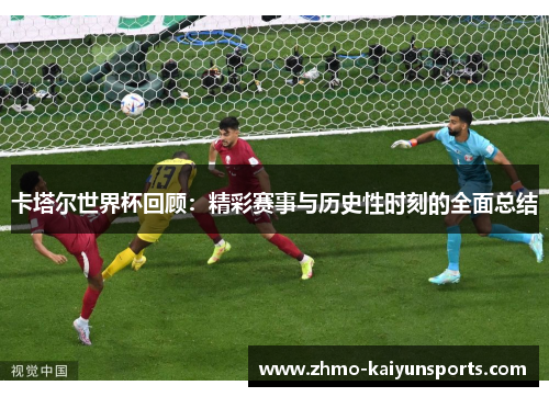 卡塔尔世界杯回顾：精彩赛事与历史性时刻的全面总结