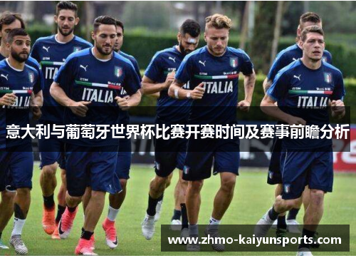 意大利与葡萄牙世界杯比赛开赛时间及赛事前瞻分析 意大利与葡萄牙世界杯比赛开赛时间及赛事前瞻分析