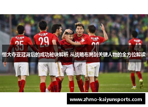 恒大夺亚冠背后的成功秘诀解析 从战略布局到关键人物的全方位解读