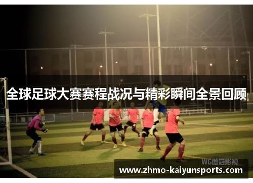 全球足球大赛赛程战况与精彩瞬间全景回顾 全球足球大赛赛程战况与精彩瞬间全景回顾