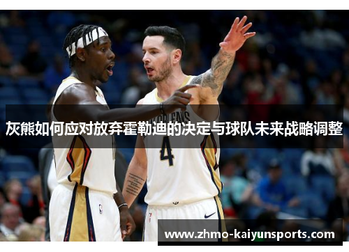 灰熊如何应对放弃霍勒迪的决定与球队未来战略调整 灰熊如何应对放弃霍勒迪的决定与球队未来战略调整