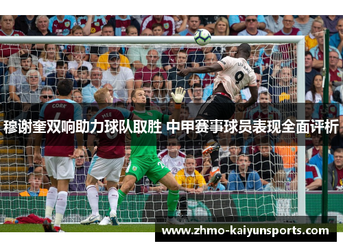 穆谢奎双响助力球队取胜 中甲赛事球员表现全面评析 穆谢奎双响助力球队取胜 中甲赛事球员表现全面评析