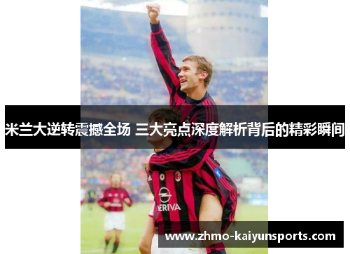 米兰大逆转震撼全场 三大亮点深度解析背后的精彩瞬间 米兰大逆转震撼全场 三大亮点深度解析背后的精彩瞬间