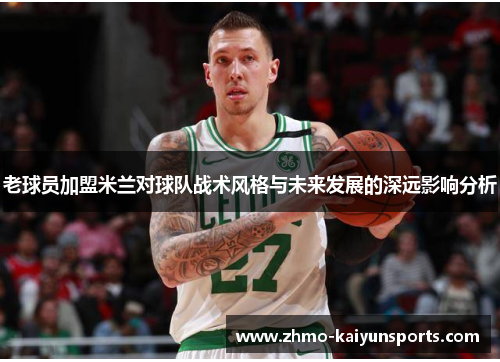 老球员加盟米兰对球队战术风格与未来发展的深远影响分析 老球员加盟米兰对球队战术风格与未来发展的深远影响分析