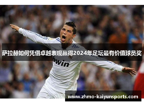 萨拉赫如何凭借卓越表现赢得2024年足坛最有价值球员奖