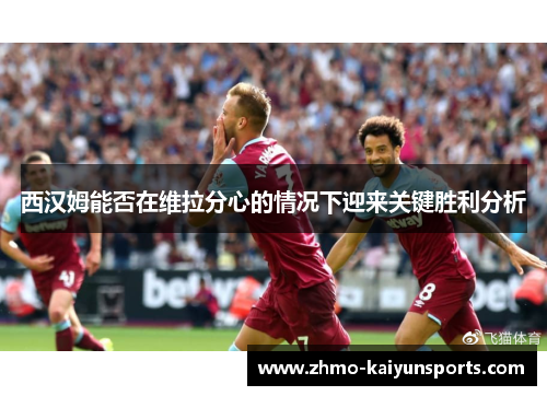 西汉姆能否在维拉分心的情况下迎来关键胜利分析 西汉姆能否在维拉分心的情况下迎来关键胜利分析
