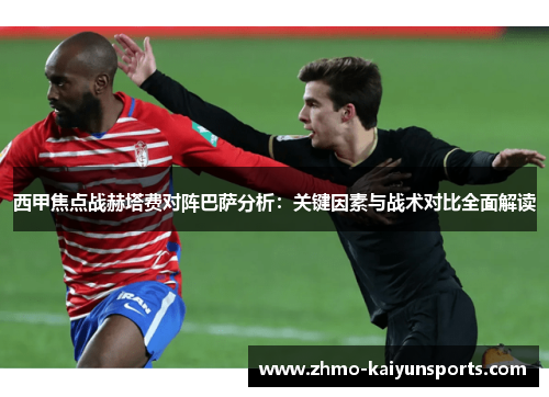 西甲焦点战赫塔费对阵巴萨分析：关键因素与战术对比全面解读