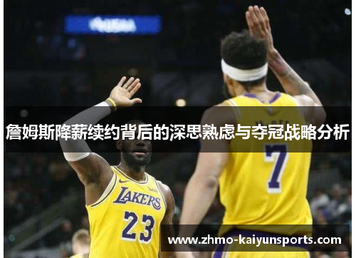 詹姆斯降薪续约背后的深思熟虑与夺冠战略分析