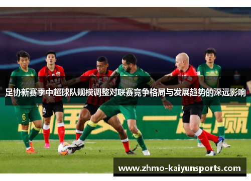 足协新赛季中超球队规模调整对联赛竞争格局与发展趋势的深远影响 足协新赛季中超球队规模调整对联赛竞争格局与发展趋势的深远影响