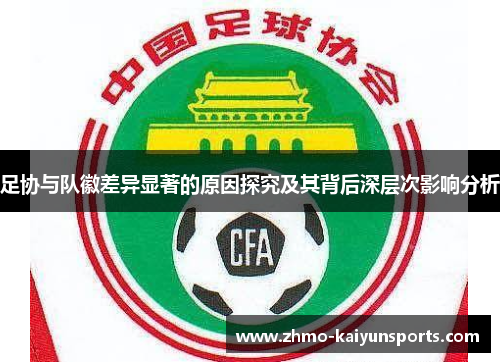 足协与队徽差异显著的原因探究及其背后深层次影响分析 足协与队徽差异显著的原因探究及其背后深层次影响分析