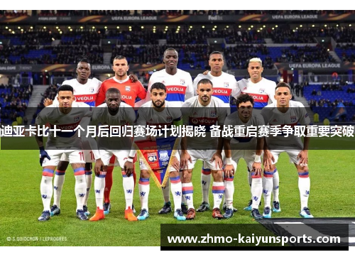 迪亚卡比十一个月后回归赛场计划揭晓 备战重启赛季争取重要突破