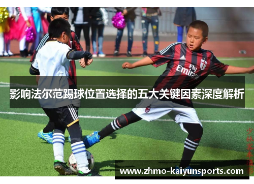 影响法尔范踢球位置选择的五大关键因素深度解析