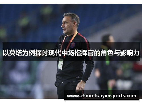 以莫塔为例探讨现代中场指挥官的角色与影响力 以莫塔为例探讨现代中场指挥官的角色与影响力