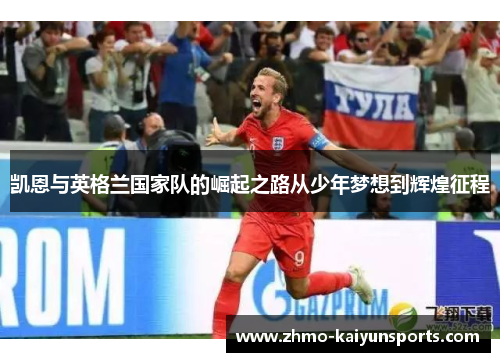 凯恩与英格兰国家队的崛起之路从少年梦想到辉煌征程 凯恩与英格兰国家队的崛起之路从少年梦想到辉煌征程