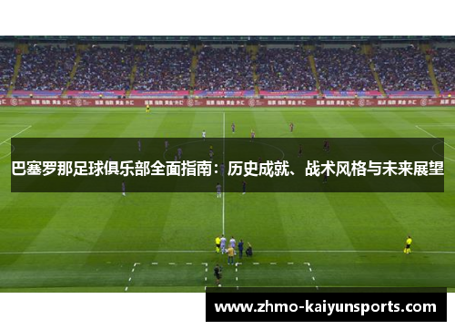 巴塞罗那足球俱乐部全面指南:历史成就、战术风格与未来展望 巴塞罗那足球俱乐部全面指南:历史成就、战术风格与未来展望