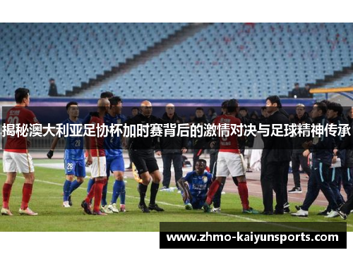 揭秘澳大利亚足协杯加时赛背后的激情对决与足球精神传承 揭秘澳大利亚足协杯加时赛背后的激情对决与足球精神传承