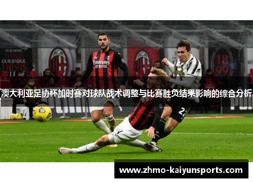澳大利亚足协杯加时赛对球队战术调整与比赛胜负结果影响的综合分析 澳大利亚足协杯加时赛对球队战术调整与比赛胜负结果影响的综合分析