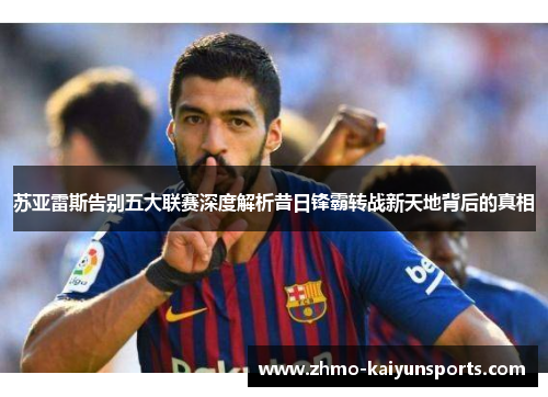 苏亚雷斯告别五大联赛深度解析昔日锋霸转战新天地背后的真相
