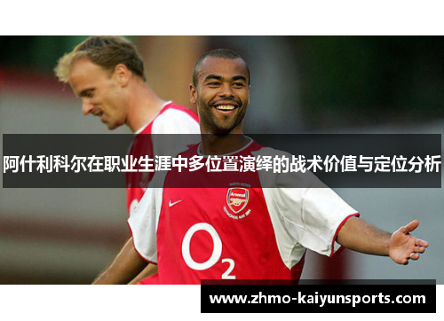 阿什利科尔在职业生涯中多位置演绎的战术价值与定位分析 阿什利科尔在职业生涯中多位置演绎的战术价值与定位分析