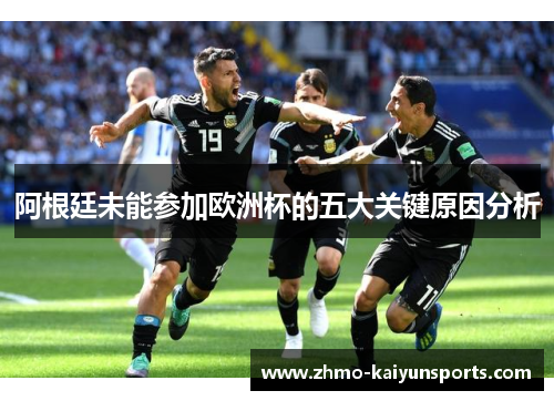 阿根廷未能参加欧洲杯的五大关键原因分析