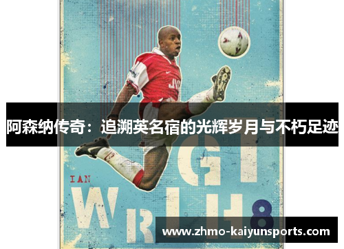 阿森纳传奇：追溯英名宿的光辉岁月与不朽足迹