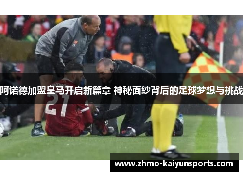 阿诺德加盟皇马开启新篇章 神秘面纱背后的足球梦想与挑战