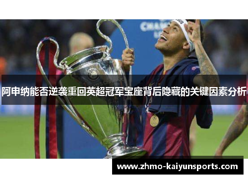 阿申纳能否逆袭重回英超冠军宝座背后隐藏的关键因素分析