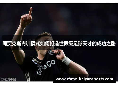 阿贾克斯青训模式如何打造世界级足球天才的成功之路 阿贾克斯青训模式如何打造世界级足球天才的成功之路