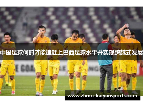 中国足球何时才能追赶上巴西足球水平并实现跨越式发展 中国足球何时才能追赶上巴西足球水平并实现跨越式发展