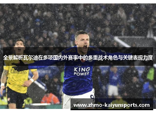 全景解析瓦尔迪在多项国内外赛事中的多重战术角色与关键表现力度 全景解析瓦尔迪在多项国内外赛事中的多重战术角色与关键表现力度