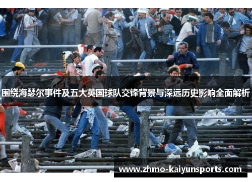 围绕海瑟尔事件及五大英国球队交锋背景与深远历史影响全面解析 围绕海瑟尔事件及五大英国球队交锋背景与深远历史影响全面解析