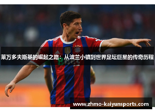 莱万多夫斯基的崛起之路:从波兰小镇到世界足坛巨星的传奇历程 莱万多夫斯基的崛起之路:从波兰小镇到世界足坛巨星的传奇历程