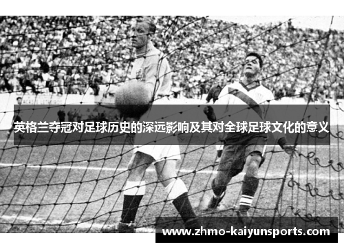 英格兰夺冠对足球历史的深远影响及其对全球足球文化的意义