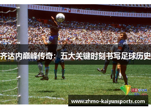齐达内巅峰传奇：五大关键时刻书写足球历史