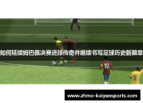 如何延续姆巴佩决赛进球传奇并继续书写足球历史新篇章