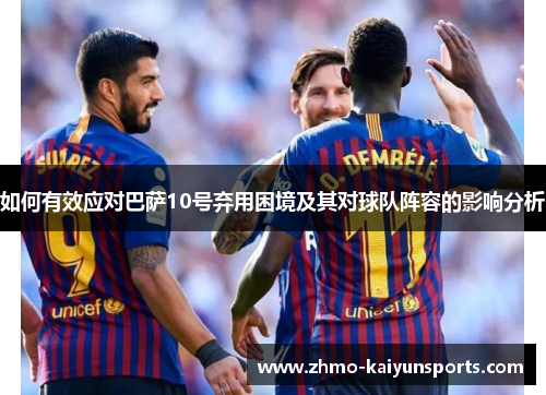 如何有效应对巴萨10号弃用困境及其对球队阵容的影响分析 如何有效应对巴萨10号弃用困境及其对球队阵容的影响分析