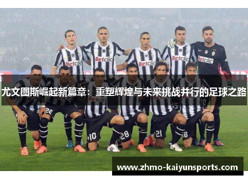 尤文图斯崛起新篇章:重塑辉煌与未来挑战并行的足球之路 尤文图斯崛起新篇章:重塑辉煌与未来挑战并行的足球之路