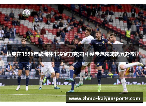 捷克在1996年欧洲杯半决赛力克法国 经典逆袭成就历史伟业