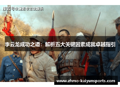 李云龙成功之道:解析五大关键因素成就卓越指引 李云龙成功之道:解析五大关键因素成就卓越指引
