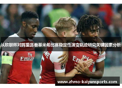 从欧联杯对阵里昂看基米希比赛稳定性演变轨迹研究关键因素分析 从欧联杯对阵里昂看基米希比赛稳定性演变轨迹研究关键因素分析