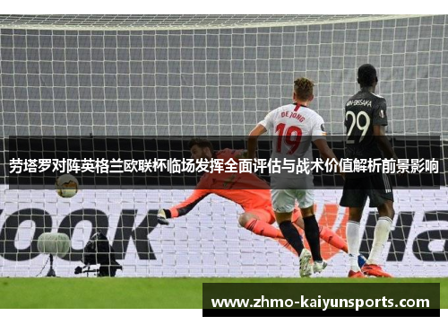 劳塔罗对阵英格兰欧联杯临场发挥全面评估与战术价值解析前景影响